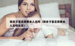 做亲子鉴定需要本人去吗（做亲子鉴定需要本人去吗北京）