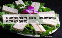 火锅烧烤食材生产厂家批发（火锅烧烤食材生产厂家批发在哪里）