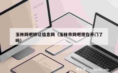 玉林网吧转让信息网（玉林市网吧现在开门了吗）