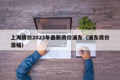 上海房价2023年最新房价浦东（浦东房价涨幅）