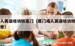 成人英语培训班厦门（厦门成人英语培训班有哪些）