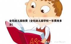 全托幼儿园收费（全托幼儿园学校一年费用多少）