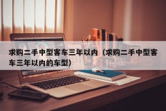 求购二手中型客车三年以内（求购二手中型客车三年以内的车型）