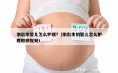 刚出生婴儿怎么护理?（刚出生的婴儿怎么护理照顾视频）