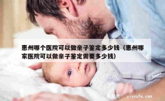 惠州哪个医院可以做亲子鉴定多少钱（惠州哪家医院可以做亲子鉴定