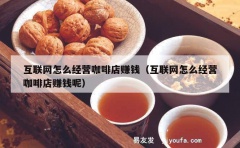 互联网怎么经营咖啡店赚钱（互联网怎么经营咖啡店赚钱呢）