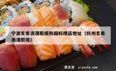 宁波玄希浪漫厨房韩国料理店地址（杭州玄希浪漫厨房）