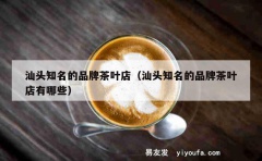 汕头知名的品牌茶叶店（汕头知名的品牌茶叶店有哪些）