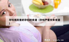 孕吐很厉害的孕妇的食谱（孕吐严重饮食食谱）