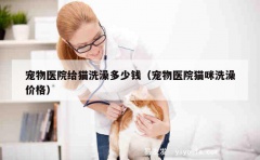 宠物医院给猫洗澡多少钱（宠物医院猫咪洗澡价格）