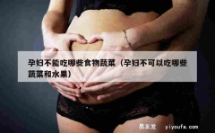 孕妇不能吃哪些食物蔬菜（孕妇不可以吃哪些蔬菜和水果）