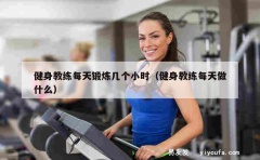 健身教练每天锻炼几个小时（健身教练每天做什么）