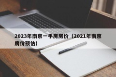 2023年南京一手房房价（2021年南京房价预估）