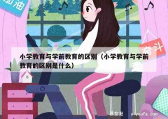 小学教育与学前教育的区别（小学教育与学前教育的区别是什么）