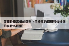 面膜价格高低的区别（价格高的面膜和价格低的有什么区别）