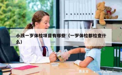 小孩一岁体检项目有哪些（一岁体检都检查什么）