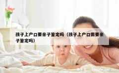 孩子上户口要亲子鉴定吗（孩子上户口需要亲子鉴定吗）