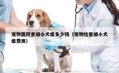 宠物医院查细小犬瘟多少钱（宠物检查细小犬瘟费用）