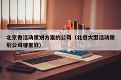 北京做活动策划方案的公司（北京大型活动策划公司哪里好）