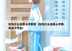 你为什么选择小学教育（你为什么选择小学教育这个专业）