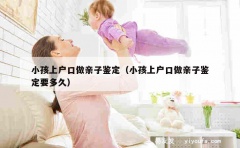 小孩上户口做亲子鉴定（小孩上户口做亲子鉴定要多久）