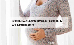 孕妇吃dha什么时候吃效果好（孕期吃dha什么时候吃最好）