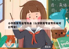 小学教育专业专升本（小学教育专业专升本对口专业）