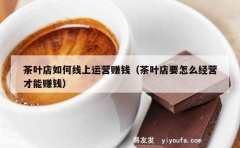 茶叶店如何线上运营赚钱（茶叶店要怎么经营才能赚钱）