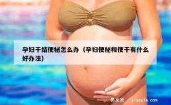 孕妇干结便秘怎么办（孕妇便秘和便干有什么好办法）