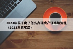 2023年买了房子怎么办理房产证手续流程（2023年再买房）