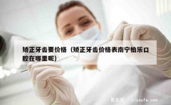 矫正牙齿要价格（矫正牙齿价格表南宁柏乐口腔在哪里呢）