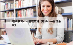 培训教育crm管理软件（培训crm管理系统）