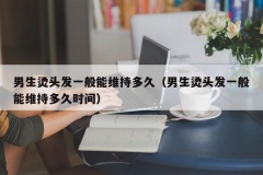 男生烫头发一般能维持多久（男生烫头发一般能维持多久时间）