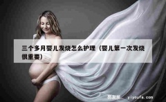 三个多月婴儿发烧怎么护理（婴儿第一次发烧很重要）