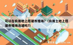 可以在农用地上搭建养殖场?（农用土地上搭建养殖场违建吗?）