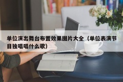 单位演出舞台布置效果图片大全（单位表演节目独唱唱什么歌）