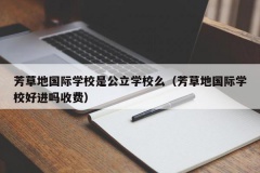 芳草地国际学校是公立学校么（芳草地国际学校好进吗收费）