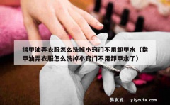 指甲油弄衣服怎么洗掉小窍门不用卸甲水（指甲油弄衣服怎么洗掉小