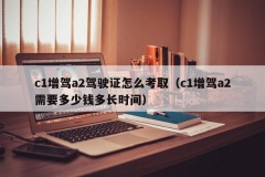 c1增驾a2驾驶证怎么考取（c1增驾a2需要多少钱多长时间）