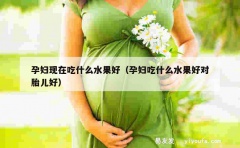 孕妇现在吃什么水果好（孕妇吃什么水果好对胎儿好）