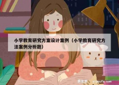 小学教育研究方案设计案例（小学教育研究方法案例分析题）