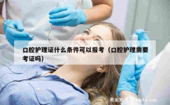 口腔护理证什么条件可以报考（口腔护理需要考证吗）