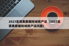 2023吉源美郡国际城房产证（2023吉源美郡国际城房产证问