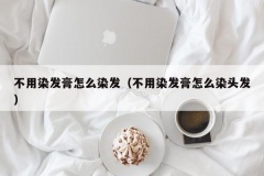 不用染发膏怎么染发（不用染发膏怎么染头发）