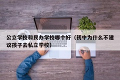 公立学校和民办学校哪个好（初中为什么不建议孩子去私立学校）