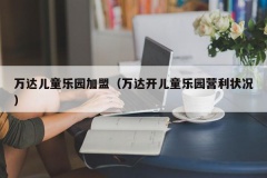 万达儿童乐园加盟（万达开儿童乐园营利状况）