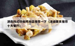 津南韩式铁板烤肉店推荐一下（津南美食推荐十大餐厅）