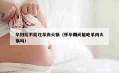 孕妇能不能吃羊肉火锅（怀孕期间能吃羊肉火锅吗）