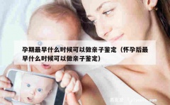 孕期最早什么时候可以做亲子鉴定（怀孕后最早什么时候可以做亲子