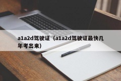 a1a2d驾驶证（a1a2d驾驶证最快几年考出来）